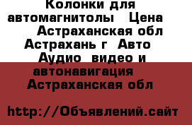 Колонки для  автомагнитолы › Цена ­ 500 - Астраханская обл., Астрахань г. Авто » Аудио, видео и автонавигация   . Астраханская обл.